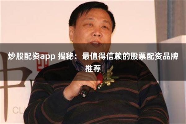 炒股配资app 揭秘：最值得信赖的股票配资品牌推荐