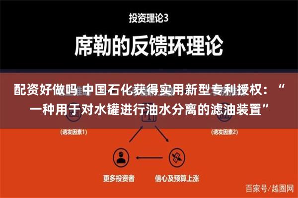 配资好做吗 中国石化获得实用新型专利授权：“一种用于对水罐进行油水分离的滤油装置”