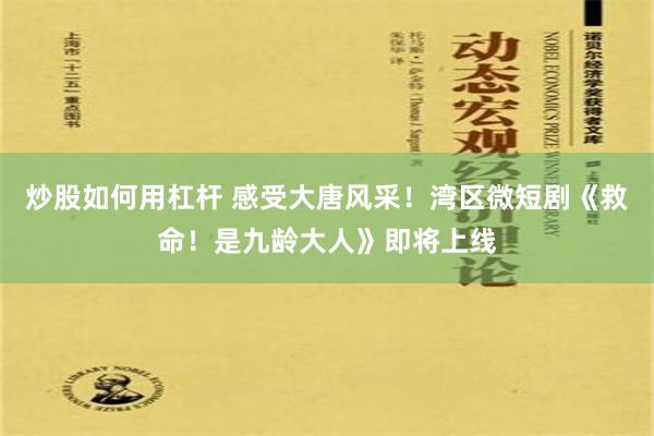 炒股如何用杠杆 感受大唐风采！湾区微短剧《救命！是九龄大人》即将上线