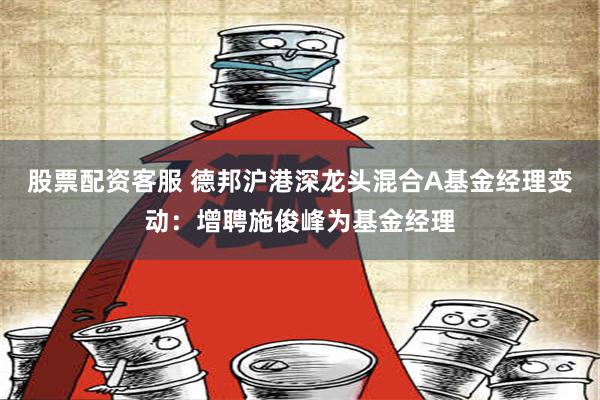 股票配资客服 德邦沪港深龙头混合A基金经理变动：增聘施俊峰为基金经理