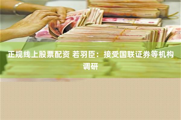 正规线上股票配资 若羽臣：接受国联证券等机构调研