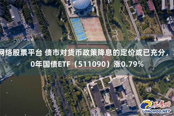 网络股票平台 债市对货币政策降息的定价或已充分，30年国债ETF（511090）涨0.79%