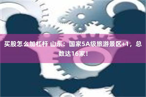 买股怎么加杠杆 山东：国家5A级旅游景区+1，总数达16家！