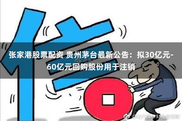 张家港股票配资 贵州茅台最新公告：拟30亿元-60亿元回购股份用于注销