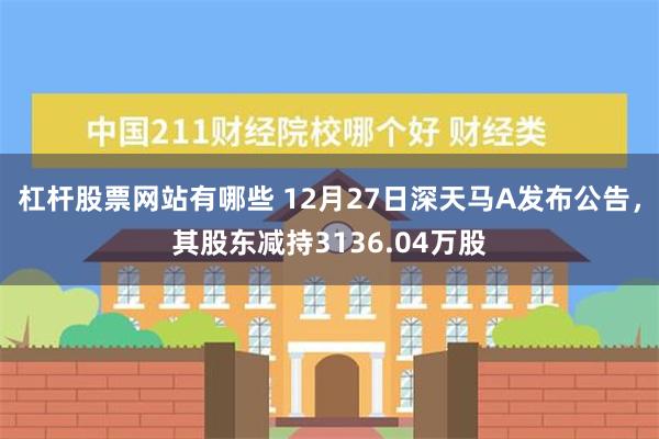 杠杆股票网站有哪些 12月27日深天马A发布公告，其股东减持3136.04万股