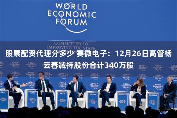 股票配资代理分多少 赛微电子：12月26日高管杨云春减持股份合计340万股