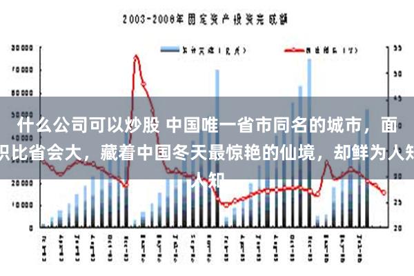 什么公司可以炒股 中国唯一省市同名的城市，面积比省会大，藏着中国冬天最惊艳的仙境，却鲜为人知