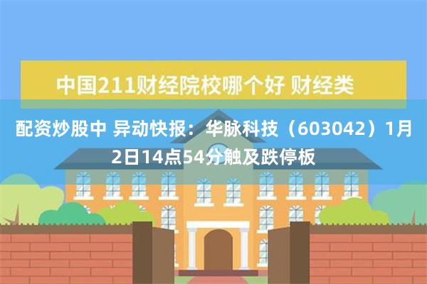 配资炒股中 异动快报：华脉科技（603042）1月2日14点54分触及跌停板