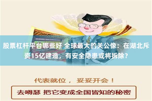 股票杠杆平台哪些好 全球最大的关公像：在湖北斥资15亿建造，有安全隐患或将拆除？