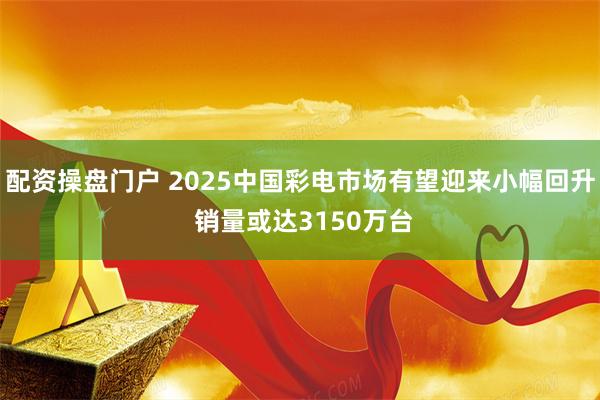 配资操盘门户 2025中国彩电市场有望迎来小幅回升 销量或达3150万台