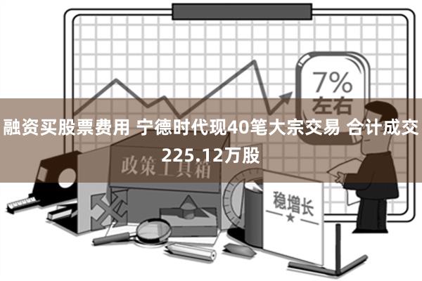 融资买股票费用 宁德时代现40笔大宗交易 合计成交225.12万股