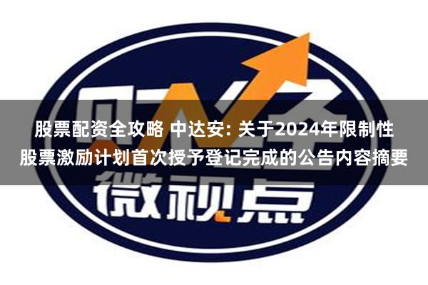 股票配资全攻略 中达安: 关于2024年限制性股票激励计划首次授予登记完成的公告内容摘要