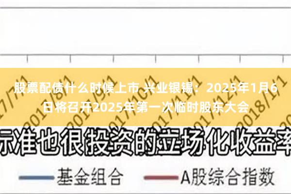 股票配债什么时候上市 兴业银锡：2025年1月6日将召开2025年第一次临时股东大会