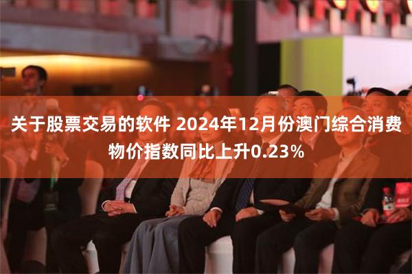 关于股票交易的软件 2024年12月份澳门综合消费物价指数同比上升0.23%