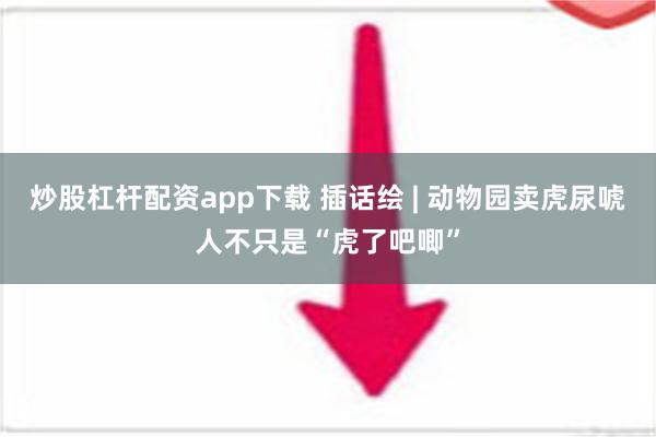 炒股杠杆配资app下载 插话绘 | 动物园卖虎尿唬人不只是“虎了吧唧”