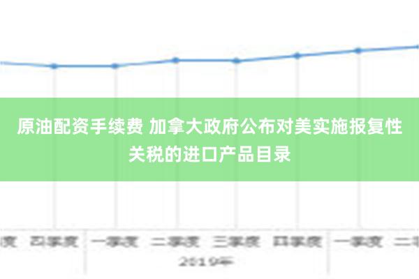 原油配资手续费 加拿大政府公布对美实施报复性关税的进口产品目录