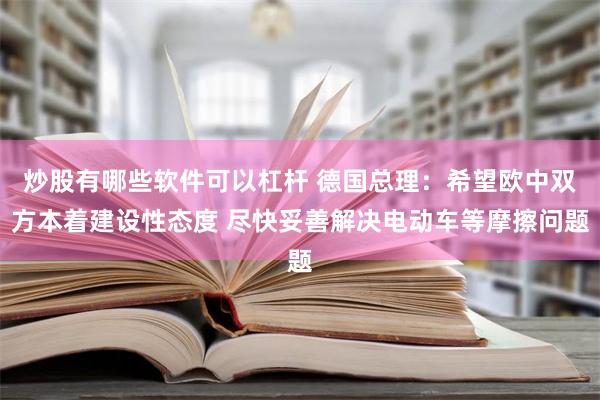 炒股有哪些软件可以杠杆 德国总理：希望欧中双方本着建设性态度 尽快妥善解决电动车等摩擦问题