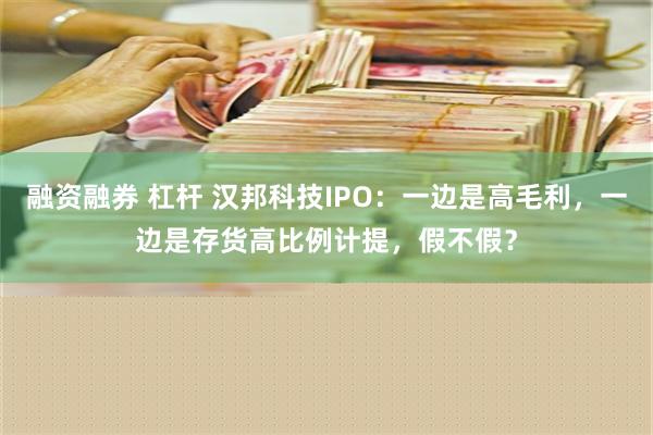 融资融券 杠杆 汉邦科技IPO：一边是高毛利，一边是存货高比例计提，假不假？