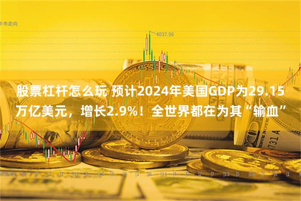 股票杠杆怎么玩 预计2024年美国GDP为29.15万亿美元，增长2.9%！全世界都在为其“输血”